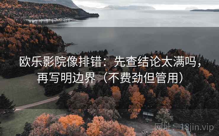 欧乐影院像排错：先查结论太满吗，再写明边界（不费劲但管用）