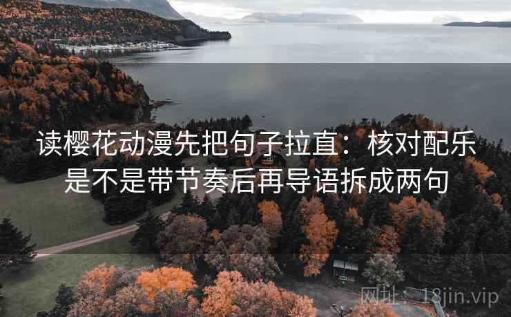 读樱花动漫先把句子拉直：核对配乐是不是带节奏后再导语拆成两句