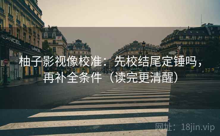 柚子影视像校准：先校结尾定锤吗，再补全条件（读完更清醒）