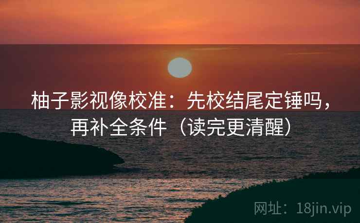 柚子影视像校准:先校结尾定锤吗,再补全条件(读完更清醒) 柚子影视像校准:先校结尾定锤吗,再补全条件(读完更清醒)