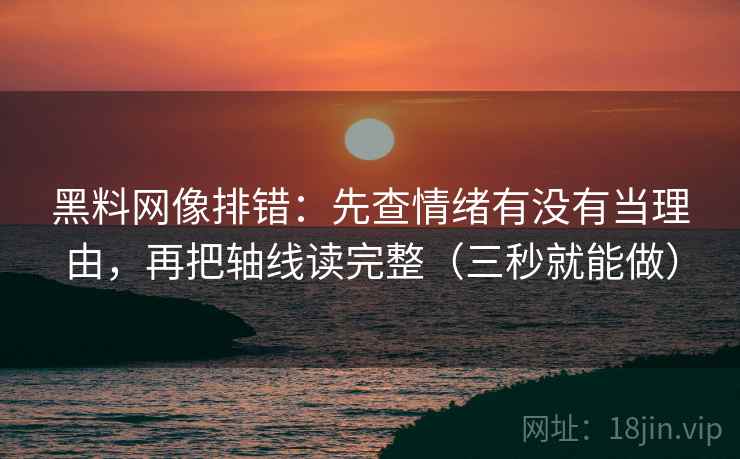 黑料网像排错：先查情绪有没有当理由，再把轴线读完整（三秒就能做）