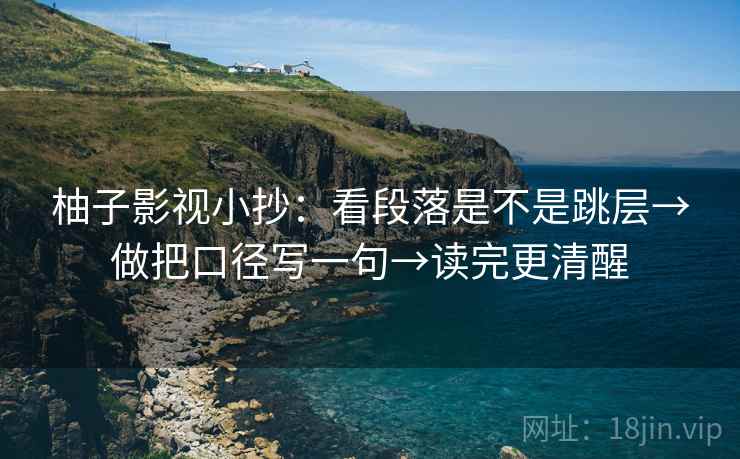 柚子影视小抄：看段落是不是跳层→做把口径写一句→读完更清醒