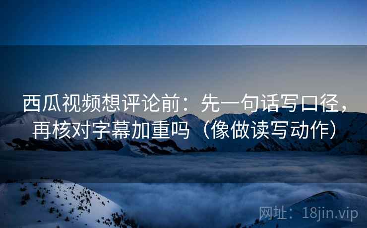 西瓜视频想评论前:先一句话写口径,再核对字幕加重吗(像做读写动作) 西瓜视频想评论前:先一句话写口径,再核对字幕加重吗(像做读写动作)