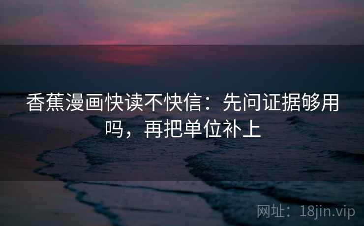 香蕉漫画快读不快信：先问证据够用吗，再把单位补上