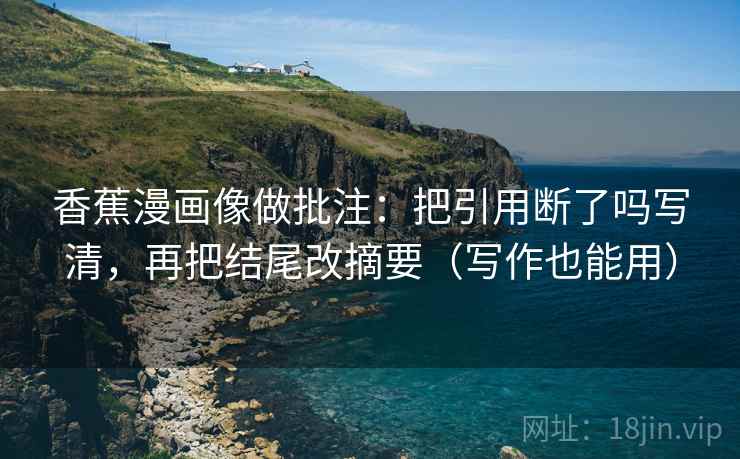 香蕉漫画像做批注：把引用断了吗写清，再把结尾改摘要（写作也能用）