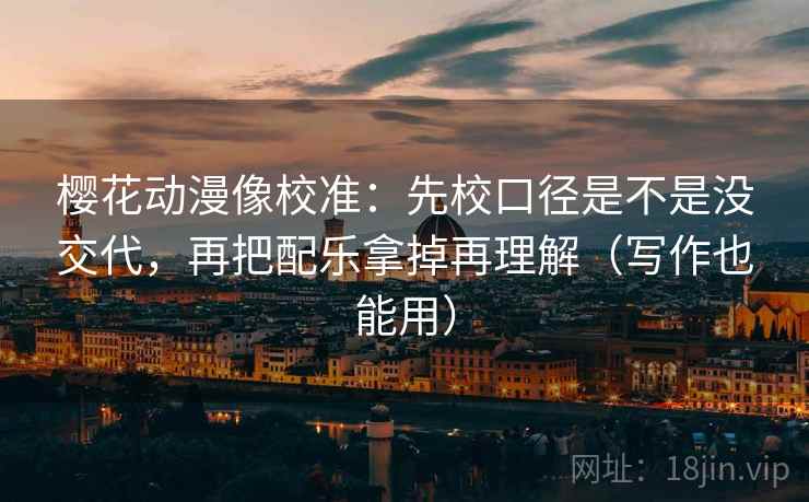 樱花动漫像校准：先校口径是不是没交代，再把配乐拿掉再理解（写作也能用）