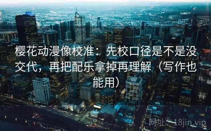 樱花动漫像校准:先校口径是不是没交代,再把配乐拿掉再理解(写作也能用) 樱花动漫像校准:先校口径是不是没交代,再把配乐拿掉再理解(写作也能用)