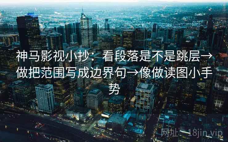 神马影视小抄：看段落是不是跳层→做把范围写成边界句→像做读图小手势
