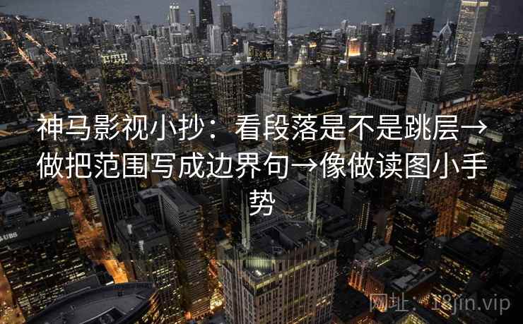 神马影视小抄：看段落是不是跳层→做把范围写成边界句→像做读图小手势