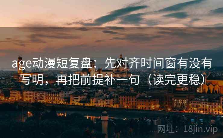 age动漫短复盘：先对齐时间窗有没有写明，再把前提补一句（读完更稳）