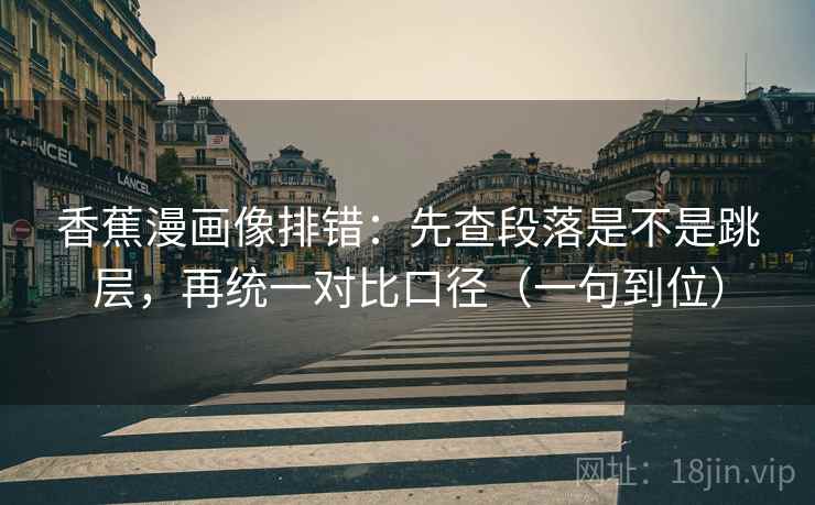 香蕉漫画像排错：先查段落是不是跳层，再统一对比口径（一句到位）