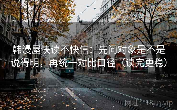 韩漫屋快读不快信：先问对象是不是说得明，再统一对比口径（读完更稳）