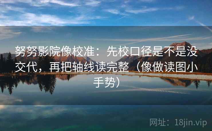 努努影院像校准：先校口径是不是没交代，再把轴线读完整（像做读图小手势）