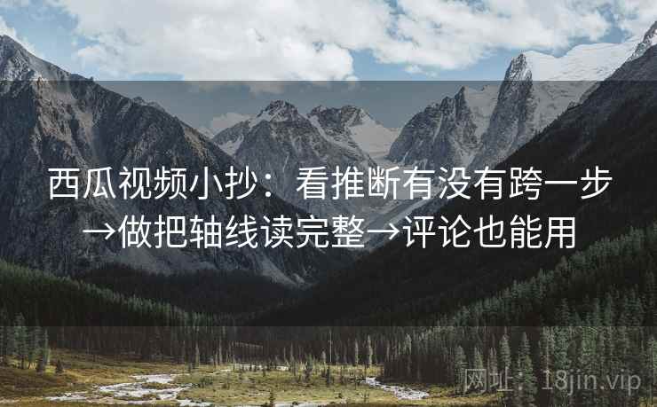 西瓜视频小抄：看推断有没有跨一步→做把轴线读完整→评论也能用