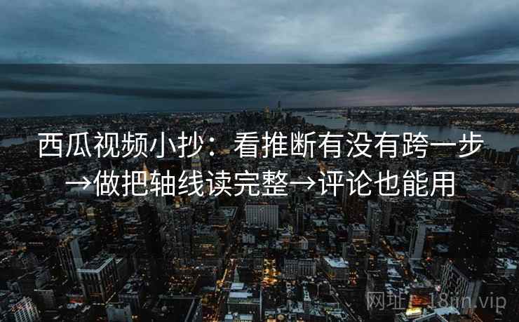 西瓜视频小抄:看推断有没有跨一步→做把轴线读完整→评论也能用 西瓜视频小抄:看推断有没有跨一步→做把轴线读完整→评论也能用