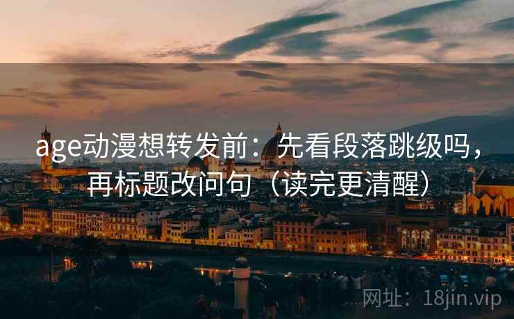 age动漫想转发前：先看段落跳级吗，再标题改问句（读完更清醒）