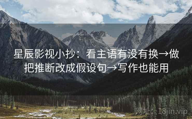 星辰影视小抄：看主语有没有换→做把推断改成假设句→写作也能用
