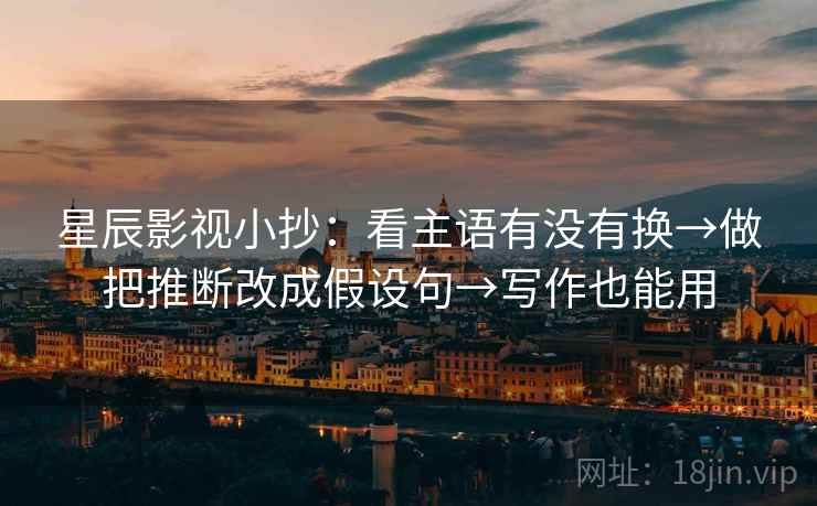 星辰影视小抄：看主语有没有换→做把推断改成假设句→写作也能用