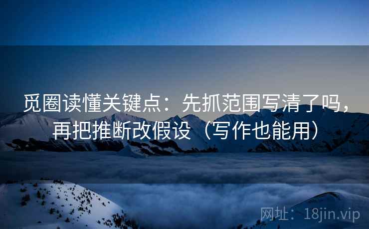 觅圈读懂关键点：先抓范围写清了吗，再把推断改假设（写作也能用）