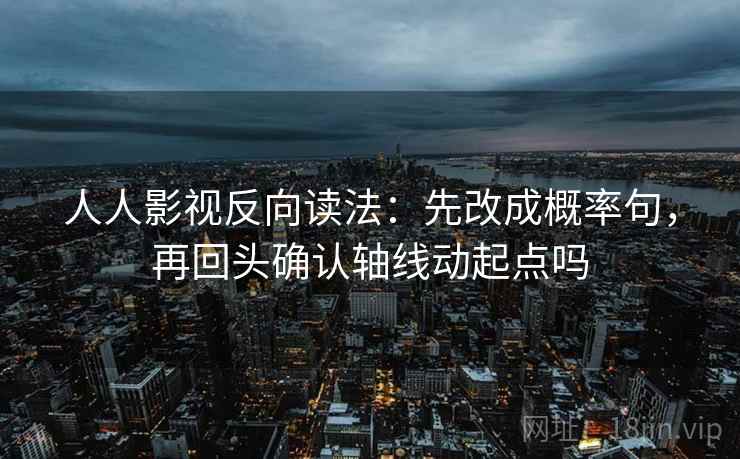 人人影视反向读法：先改成概率句，再回头确认轴线动起点吗