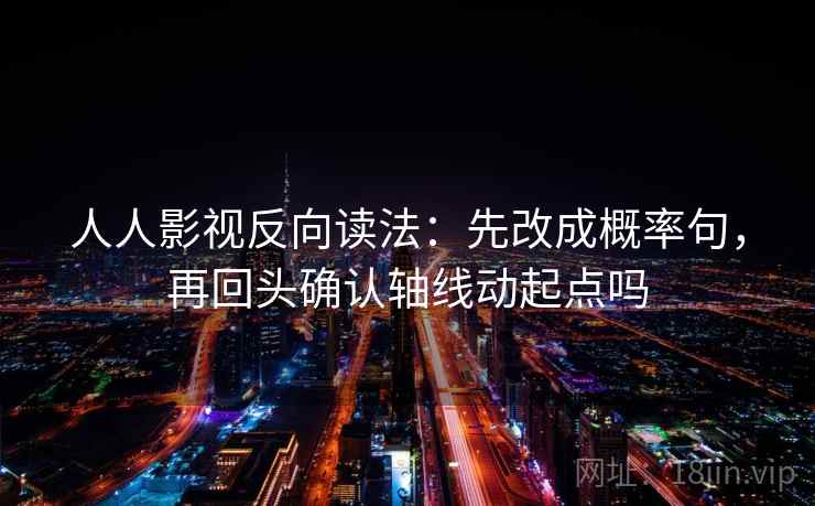 人人影视反向读法：先改成概率句，再回头确认轴线动起点吗