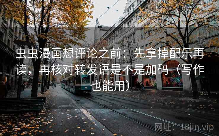 虫虫漫画想评论之前：先拿掉配乐再读，再核对转发语是不是加码（写作也能用）