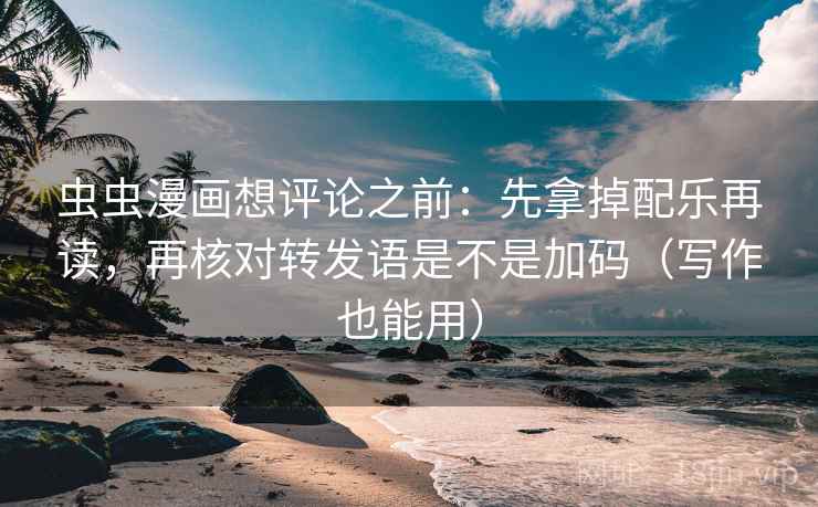 虫虫漫画想评论之前：先拿掉配乐再读，再核对转发语是不是加码（写作也能用）
